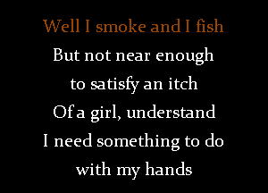 Well I smoke and I fish
But not near enough
to satisfy an itch

Ofa girl, understand

I need something to do

with my hands I