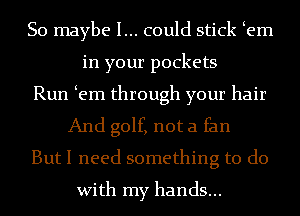 So maybe I... could stick em
in your pockets
Run em through your hair
And golf, not a fan
But I need something to do
With my hands...