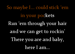 So maybe I... could stick em
in your pockets
Run em through your hair
and we can get to rockinl
There you are and baby,

here I am...