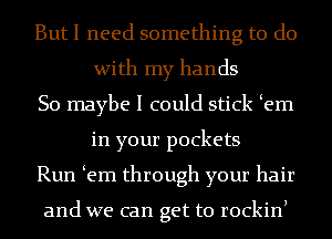 But I need something to do
With my hands

So maybe I could stick em
in your pockets

Run em through your hair

and we can get to rockinl