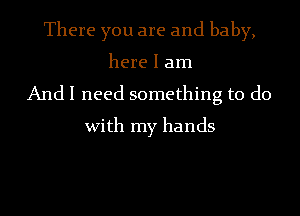 There you are and baby,
here I am
And I need something to do
With my hands