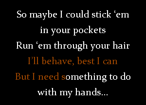 So maybe I could stick em
in your pockets
Run em through your hair
Illl behave, best I can
But I need something to do
With my hands...