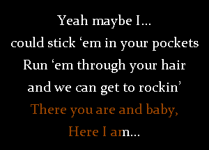 Yeah maybe I...
could stick em in your pockets
Run em through your hair
and we can get to rockinl
There you are and baby,

Here I am...