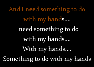 And I need something to do
With my hands....
I need something to do
With my hands....

With my hands....
Something to do With my hands