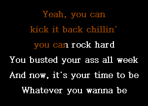 Yeah, you can
kick it back cthJjn'
you can rock hard
You busted your ass all week
And now, it's your time to be

Whatever you wanna be