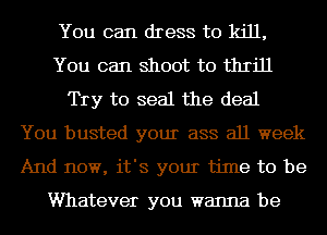 You can dress to kill,
You can shoot to thrill
Try to seal the deal
You busted your ass all week
And now, it's your time to be

Whatever you wanna be