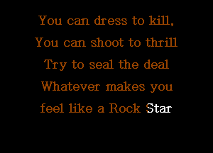 You can dress to kill.
You can shoot to thrill
Try to seal the deal
Whatever makes you
feel like a Rock Star

g