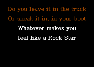 Do you leave it in the truck
Or sneak it in, in your boot
Whatever makes you
feel like a Rock Star