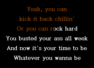 Yeah, you can
kick it back cthJjn'
Or you can rock hard
You busted your ass all week
And now it's your time to be

Whatever you wanna be