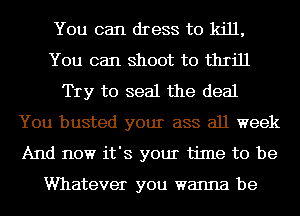 You can dress to kill,
You can shoot to thrill
Try to seal the deal
You busted your ass all week
And now it's your time to be

Whatever you wanna be