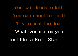 You can dress to kill,
You can shoot to thrill
Try to seal the deal

Whatever makes you
feel like a Rock Star ......