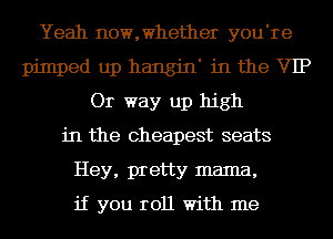 Yeah nomwhether you're
pimped up hangin' in the VIP
Or way up high
in the cheapest seats
Hey, pretty mama,

if you roll With me