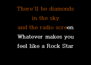 There'll be diamonds
in the sky

and the radio screen

Whatever makes you

feel like a Rock Star

g
