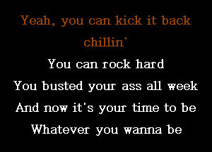 Yeah, you can kick it back
cthJjn'
You can rock hard
You busted your ass all week
And now it's your time to be

Whatever you wanna be