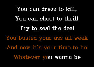 You can dress to kill,
You can shoot to thrill
Try to seal the deal
You busted your ass all week
And now it's your time to be

Whatever you wanna be