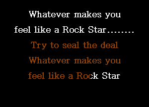 Whatever makes you
feel like a Rock Star ........
Try to seal the deal
Whatever makes you
feel like a Rock Star