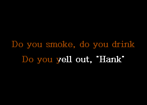Do you smoke, do you drink

Do you yell out, 'Hank'