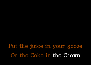 Put the juice in your goose
Or the Coke in the Crown