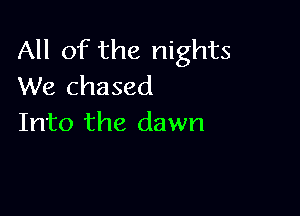 All of the nights
We chased

Into the dawn