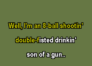 Well, I'm an 8-ball shootin'

double-fisted drinkin'

son of a gun..