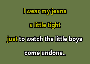 I wear myjeans

a little tight

just to watch the little boys

come undone..