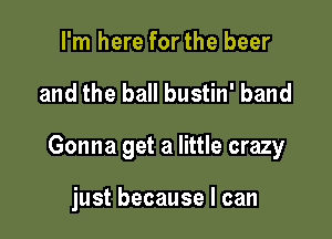 I'm here for the beer

and the ball bustin' band

Gonna get a little crazy

just because I can