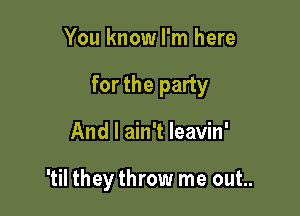 You know I'm here

for the party

And I ain't leavin'

'til they throw me out..