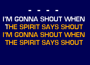 I'M GONNA SHOUT WHEN
THE SPIRIT SAYS SHOUT
I'M GONNA SHOUT WHEN
THE SPIRIT SAYS SHOUT