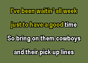 I've been waitin' all week

just to have a good time

So bring on them cowboys

and their pick up lines