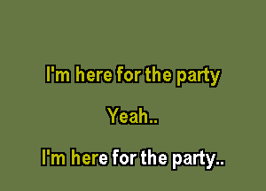 I'm here forthe party
Yeah..

I'm here forthe party..