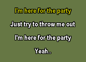I'm here for the party

Just tryto throw me out

I'm here forthe party

Yeah..