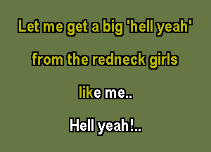 Let me get a big 'hell yeah'

from the redneck girls
like me..

Hell yeah!..