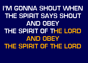 I'M GONNA SHOUT WHEN
THE SPIRIT SAYS SHOUT
AND OBEY
THE SPIRIT OF THE LORD
AND OBEY
THE SPIRIT OF THE LORD