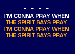 I'M GONNA PRAY WHEN
THE SPIRIT SAYS PRAY
I'M GONNA PRAY WHEN
THE SPIRIT SAYS PRAY