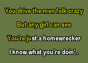 You drive the men folk crazy

But any girl can see
You're just a homewrecker

I know what you're doin'..