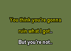 You think you're gonna

ruin what I got..

But you're not..