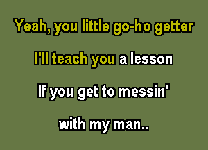 Yeah, you little go-ho getter

I'll teach you a lesson

If you get to messin'

with my man..