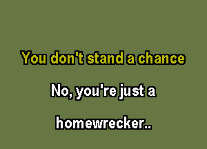 You don't stand a chance

No, you're just a

homewrecker..
