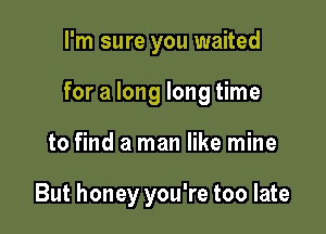 I'm sure you waited

for a long long time

to find a man like mine

But honey you're too late