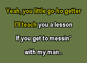 Yeah, you little go-ho getter

I'll teach you a lesson

If you get to messin'

with my man..