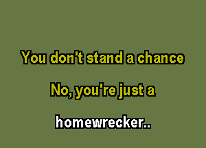 You don't stand a chance

No, you're just a

homewrecker..