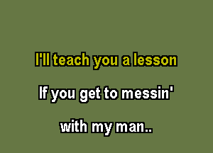 I'll teach you a lesson

If you get to messin'

with my man..