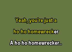 Yeah, you're just a

ho-ho homewrecker

A ho ho homewrecker..