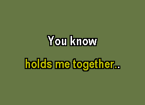 You know

holds me together..