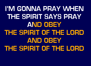I'M GONNA PRAY WHEN
THE SPIRIT SAYS PRAY
AND OBEY
THE SPIRIT OF THE LORD
AND OBEY
THE SPIRIT OF THE LORD