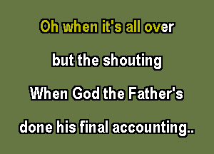 Oh when it's all over
but the shouting
When God the Father's

done his final accounting..