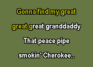 Gonna find my great

great great granddaddy

That peace pipe

smokin' Cherokee..