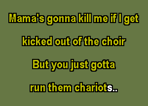 Mama's gonna kill me if I get

kicked out of the choir

But you just gotta

run them chariots..