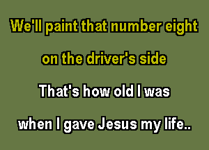 We'll paint that number eight
on the driver's side

That's how old I was

when I gave Jesus my life..