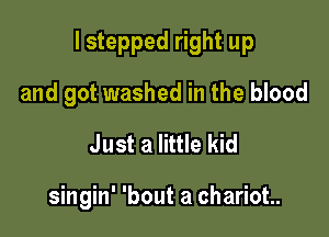 I stepped right up

and got washed in the blood
Just a little kid

singin' 'bout a chariot.